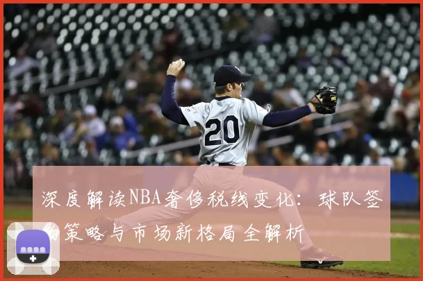 深度解读NBA奢侈税线变化：球队签约策略与市场新格局全解析