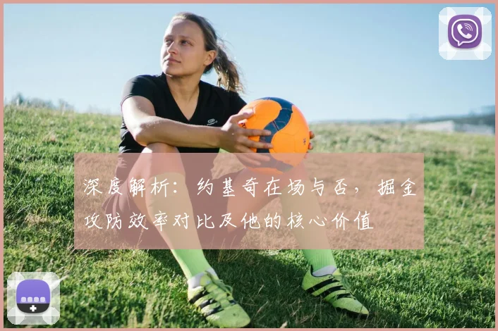 深度解析：约基奇在场与否，掘金攻防效率对比及他的核心价值