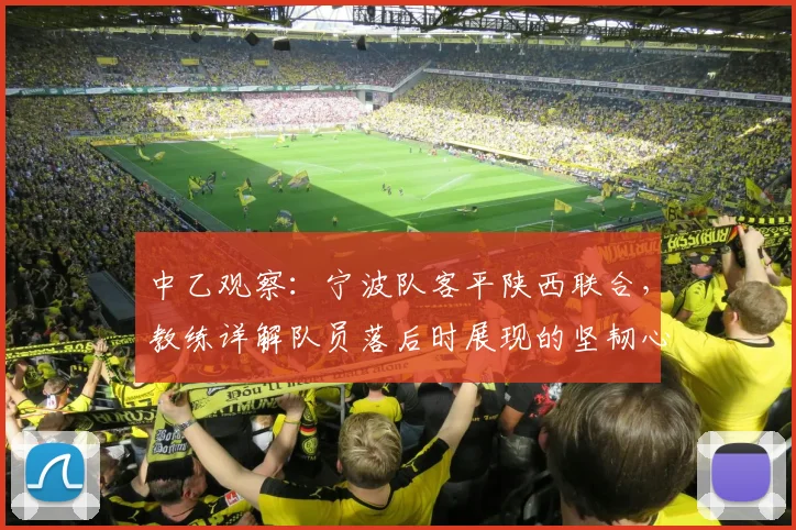 中乙观察：宁波队客平陕西联合，教练详解队员落后时展现的坚韧心态与战术调整