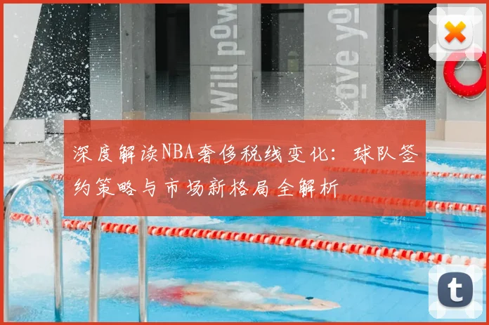 深度解读NBA奢侈税线变化:球队签约策略与市场新格局全解析