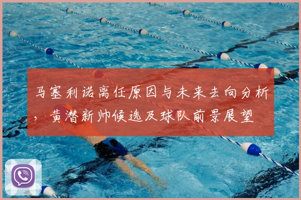 马塞利诺离任原因与未来去向分析，黄潜新帅候选及球队前景展望