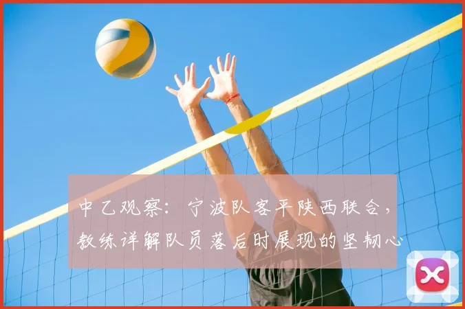 中乙观察:宁波队客平陕西联合,教练详解队员落后时展现的坚韧心态与战术调整