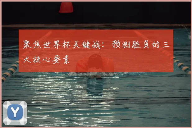 聚焦世界杯关键战：预测胜负的三大核心要素