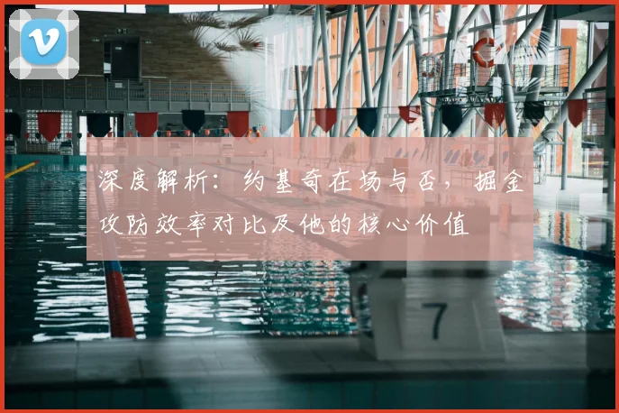 深度解析:约基奇在场与否,掘金攻防效率对比及他的核心价值